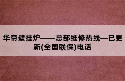 华帝壁挂炉——总部维修热线—已更新(全国联保)电话