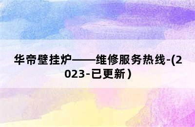 华帝壁挂炉——维修服务热线-(2023-已更新）