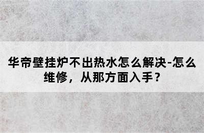 华帝壁挂炉不出热水怎么解决-怎么维修，从那方面入手？