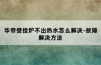 华帝壁挂炉不出热水怎么解决-故障解决方法