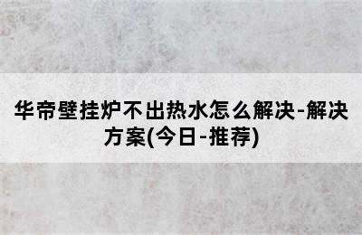 华帝壁挂炉不出热水怎么解决-解决方案(今日-推荐)