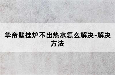 华帝壁挂炉不出热水怎么解决-解决方法