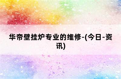 华帝壁挂炉专业的维修-(今日-资讯)