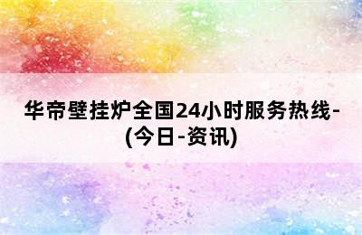 华帝壁挂炉全国24小时服务热线-(今日-资讯)