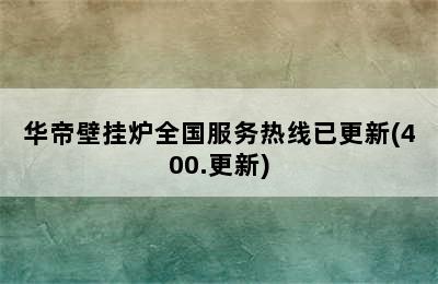 华帝壁挂炉全国服务热线已更新(400.更新)