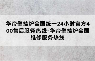 华帝壁挂炉全国统一24小时官方400售后服务热线-华帝壁挂炉全国维修服务热线