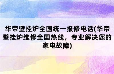 华帝壁挂炉全国统一报修电话(华帝壁挂炉维修全国热线，专业解决您的家电故障)