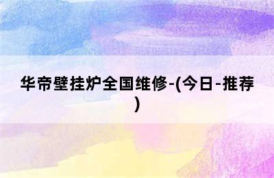 华帝壁挂炉全国维修-(今日-推荐)