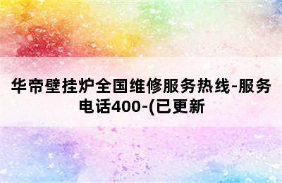 华帝壁挂炉全国维修服务热线-服务电话400-(已更新