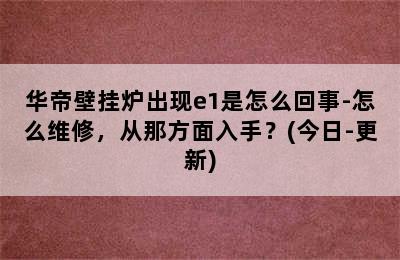 华帝壁挂炉出现e1是怎么回事-怎么维修，从那方面入手？(今日-更新)