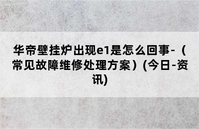 华帝壁挂炉出现e1是怎么回事-（常见故障维修处理方案）(今日-资讯)