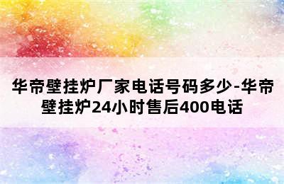 华帝壁挂炉厂家电话号码多少-华帝壁挂炉24小时售后400电话