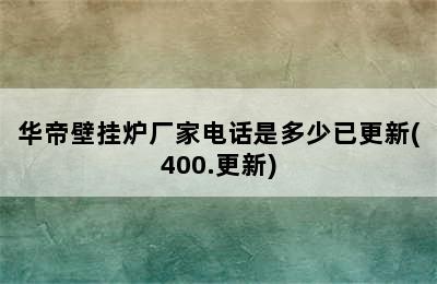 华帝壁挂炉厂家电话是多少已更新(400.更新)