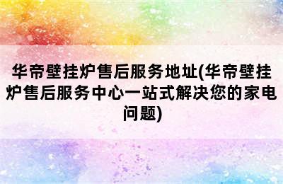 华帝壁挂炉售后服务地址(华帝壁挂炉售后服务中心一站式解决您的家电问题)