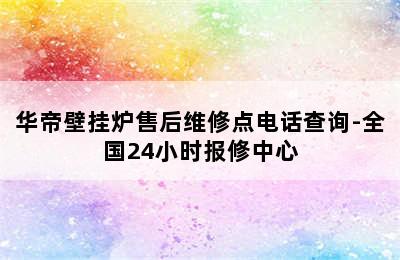 华帝壁挂炉售后维修点电话查询-全国24小时报修中心