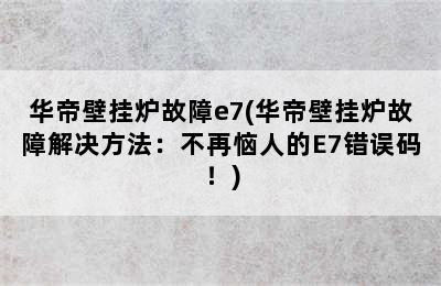 华帝壁挂炉故障e7(华帝壁挂炉故障解决方法：不再恼人的E7错误码！)