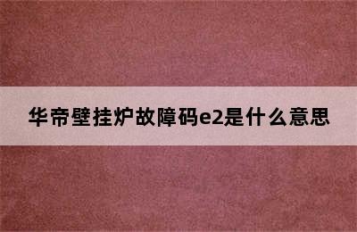 华帝壁挂炉故障码e2是什么意思