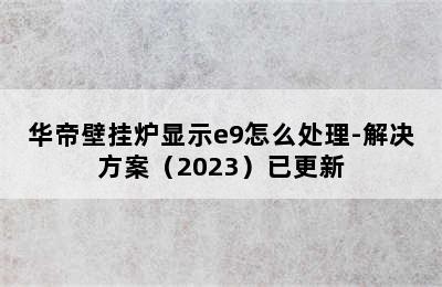 华帝壁挂炉显示e9怎么处理-解决方案（2023）已更新