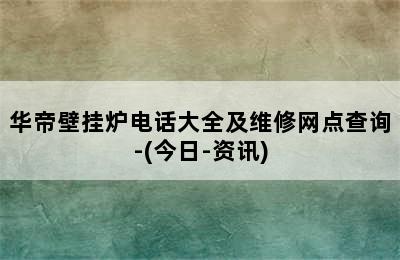 华帝壁挂炉电话大全及维修网点查询-(今日-资讯)