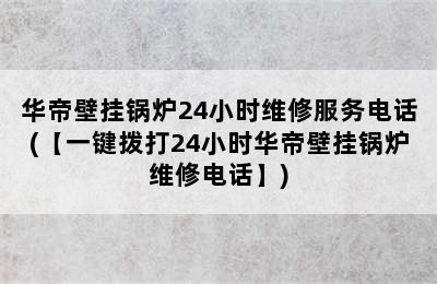 华帝壁挂锅炉24小时维修服务电话(【一键拨打24小时华帝壁挂锅炉维修电话】)