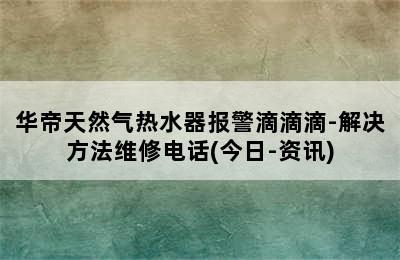 华帝天然气热水器报警滴滴滴-解决方法维修电话(今日-资讯)