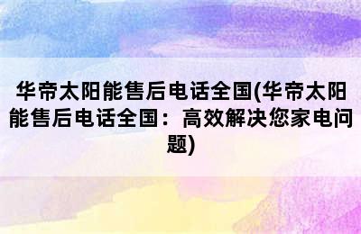 华帝太阳能售后电话全国(华帝太阳能售后电话全国：高效解决您家电问题)