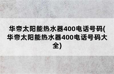 华帝太阳能热水器400电话号码(华帝太阳能热水器400电话号码大全)