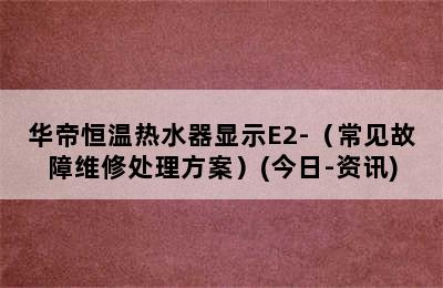 华帝恒温热水器显示E2-（常见故障维修处理方案）(今日-资讯)