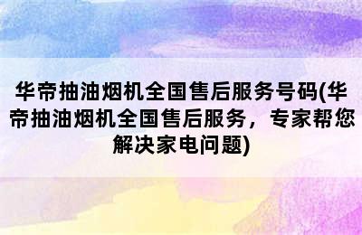 华帝抽油烟机全国售后服务号码(华帝抽油烟机全国售后服务，专家帮您解决家电问题)