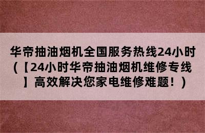 华帝抽油烟机全国服务热线24小时(【24小时华帝抽油烟机维修专线】高效解决您家电维修难题！)