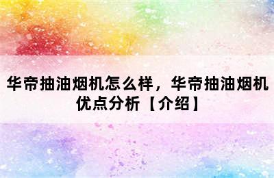 华帝抽油烟机怎么样，华帝抽油烟机优点分析【介绍】