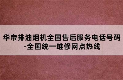 华帝排油烟机全国售后服务电话号码-全国统一维修网点热线