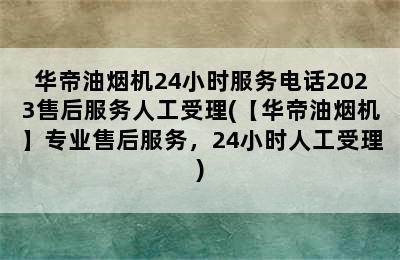 华帝油烟机24小时服务电话2023售后服务人工受理(【华帝油烟机】专业售后服务，24小时人工受理)