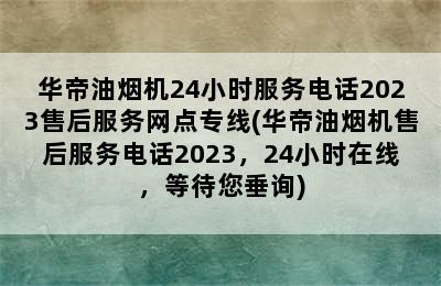 华帝油烟机24小时服务电话2023售后服务网点专线(华帝油烟机售后服务电话2023，24小时在线，等待您垂询)