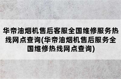 华帝油烟机售后客服全国维修服务热线网点查询(华帝油烟机售后服务全国维修热线网点查询)