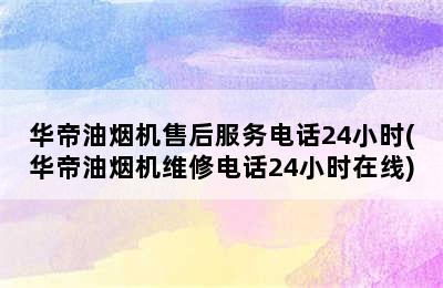 华帝油烟机售后服务电话24小时(华帝油烟机维修电话24小时在线)