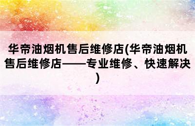 华帝油烟机售后维修店(华帝油烟机售后维修店——专业维修、快速解决)