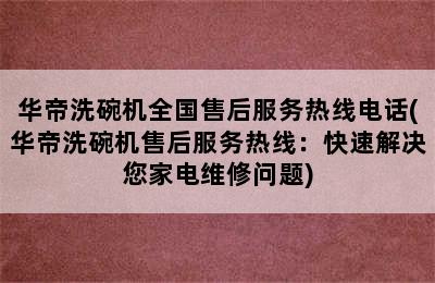 华帝洗碗机全国售后服务热线电话(华帝洗碗机售后服务热线：快速解决您家电维修问题)