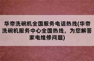 华帝洗碗机全国服务电话热线(华帝洗碗机服务中心全国热线，为您解答家电维修问题)