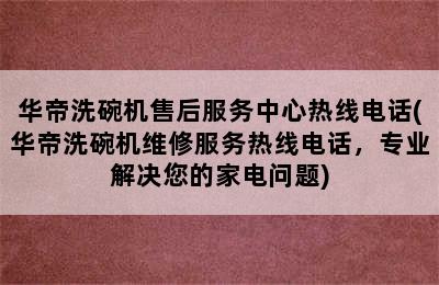 华帝洗碗机售后服务中心热线电话(华帝洗碗机维修服务热线电话，专业解决您的家电问题)