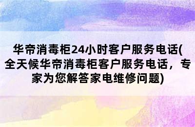 华帝消毒柜24小时客户服务电话(全天候华帝消毒柜客户服务电话，专家为您解答家电维修问题)