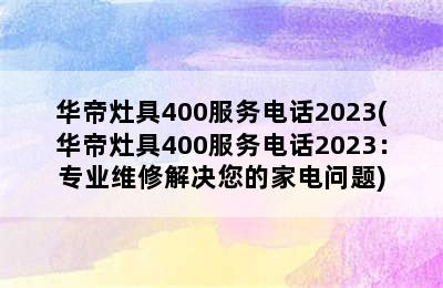 华帝灶具400服务电话2023(华帝灶具400服务电话2023：专业维修解决您的家电问题)