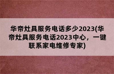 华帝灶具服务电话多少2023(华帝灶具服务电话2023中心，一键联系家电维修专家)