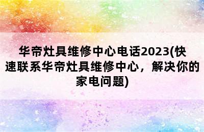 华帝灶具维修中心电话2023(快速联系华帝灶具维修中心，解决你的家电问题)