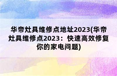 华帝灶具维修点地址2023(华帝灶具维修点2023：快速高效修复你的家电问题)