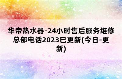 华帝热水器-24小时售后服务维修总部电话2023已更新(今日-更新)