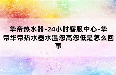 华帝热水器-24小时客服中心-华帝华帝热水器水温忽高忽低是怎么回事