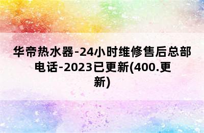 华帝热水器-24小时维修售后总部电话-2023已更新(400.更新)