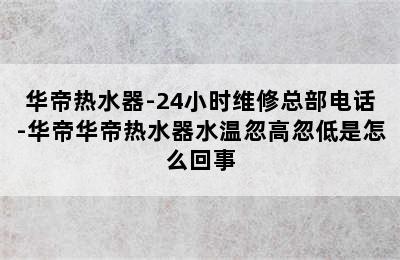 华帝热水器-24小时维修总部电话-华帝华帝热水器水温忽高忽低是怎么回事