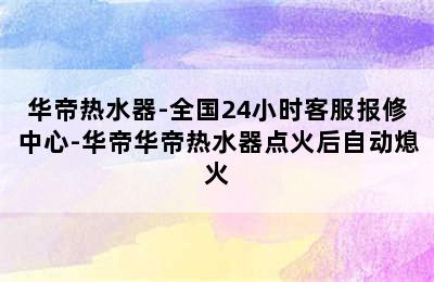 华帝热水器-全国24小时客服报修中心-华帝华帝热水器点火后自动熄火